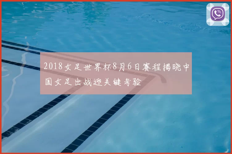 2018女足世界杯8月6日赛程揭晓中国女足出战迎关键考验