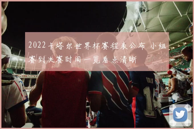 2022卡塔尔世界杯赛程表公布 小组赛到决赛时间一览看点清晰