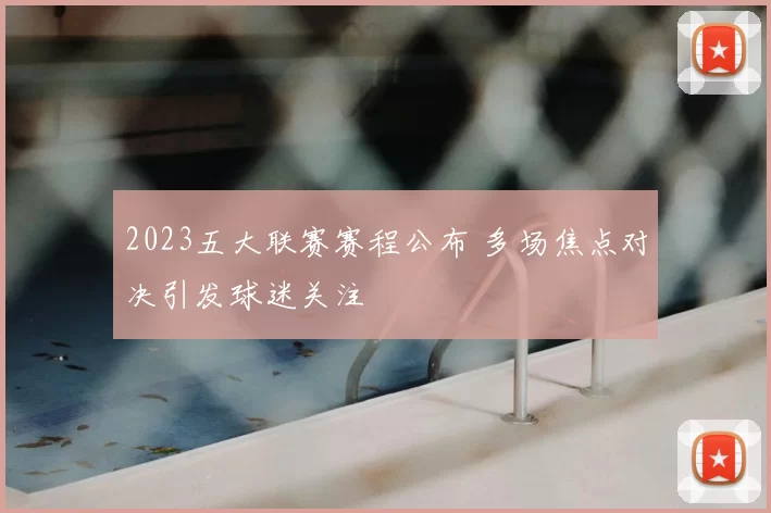 2023五大联赛赛程公布 多场焦点对决引发球迷关注