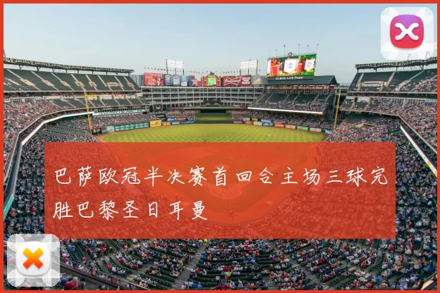 巴萨欧冠半决赛首回合主场三球完胜巴黎圣日耳曼