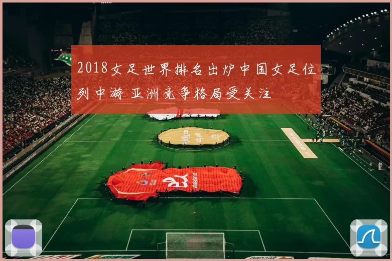 2018女足世界排名出炉中国女足位列中游 亚洲竞争格局受关注