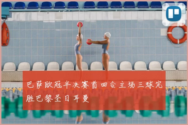 巴萨欧冠半决赛首回合主场三球完胜巴黎圣日耳曼