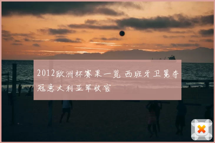 2012欧洲杯赛果一览 西班牙卫冕夺冠意大利亚军收官