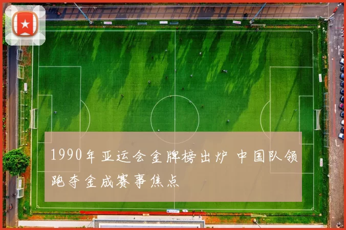 1990年亚运会金牌榜出炉 中国队领跑夺金成赛事焦点