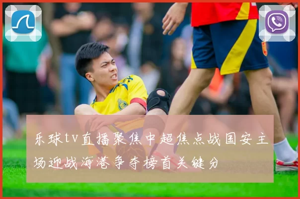 乐球tv直播聚焦中超焦点战国安主场迎战海港争夺榜首关键分