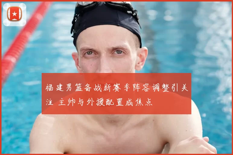 福建男篮备战新赛季阵容调整引关注 主帅与外援配置成焦点