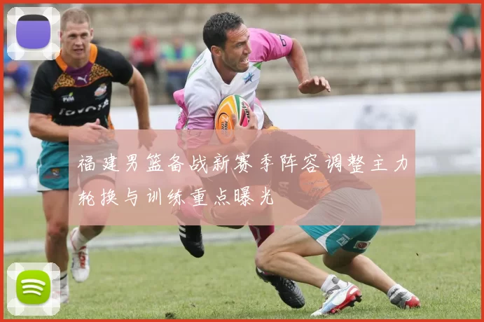 福建男篮备战新赛季阵容调整主力轮换与训练重点曝光