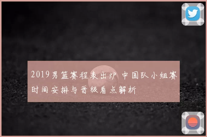 2019男篮赛程表出炉 中国队小组赛时间安排与晋级看点解析