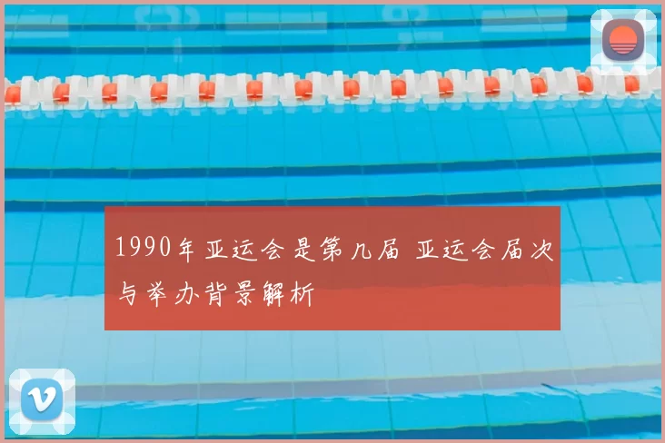 1990年亚运会是第几届 亚运会届次与举办背景解析