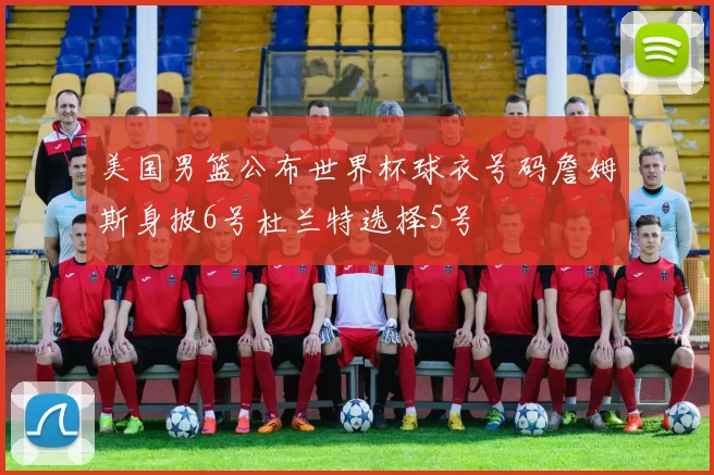 美国男篮公布世界杯球衣号码詹姆斯身披6号杜兰特选择5号