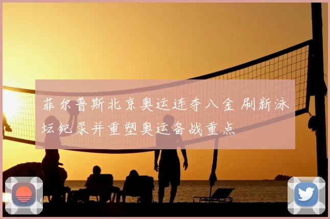 菲尔普斯北京奥运连夺八金 刷新泳坛纪录并重塑奥运备战重点