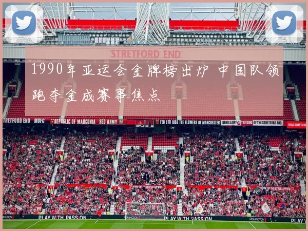 1990年亚运会金牌榜出炉 中国队领跑夺金成赛事焦点