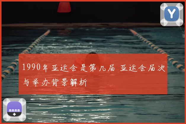 1990年亚运会是第几届 亚运会届次与举办背景解析