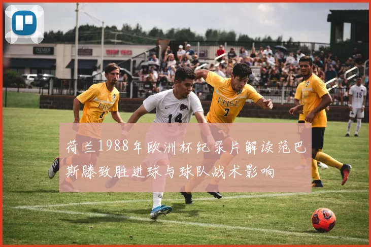 荷兰1988年欧洲杯纪录片解读范巴斯滕致胜进球与球队战术影响