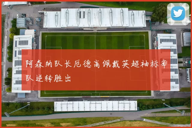 阿森纳队长厄德高佩戴英超袖标率队逆转胜出