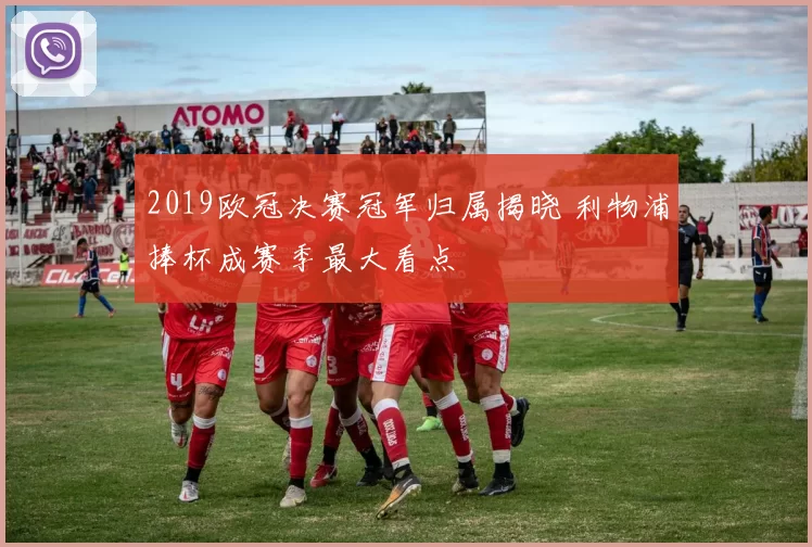 2019欧冠决赛冠军归属揭晓 利物浦捧杯成赛季最大看点