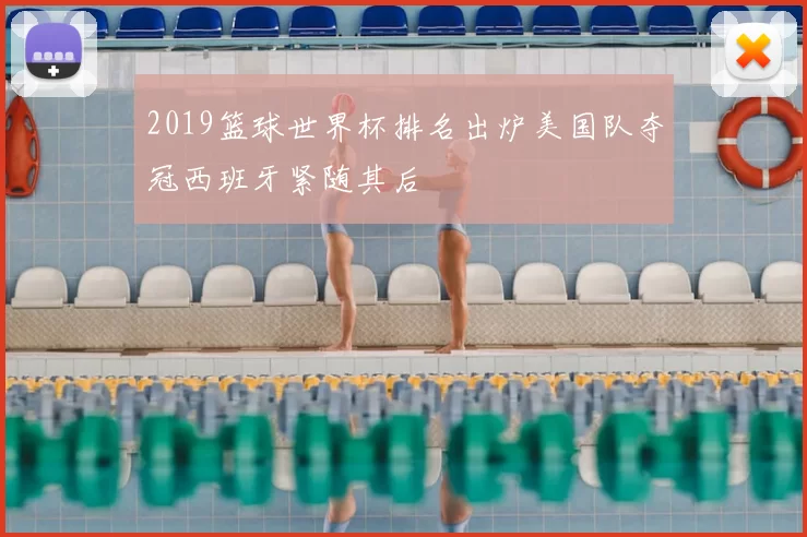 2019篮球世界杯排名出炉美国队夺冠西班牙紧随其后