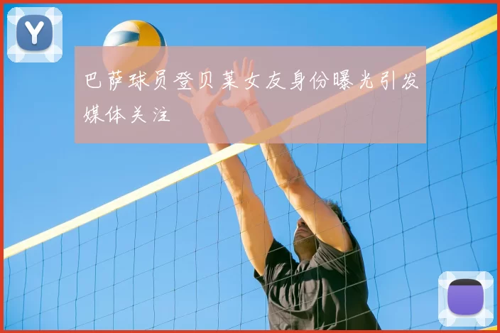 巴萨球员登贝莱女友身份曝光引发媒体关注