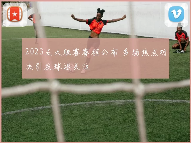 2023五大联赛赛程公布 多场焦点对决引发球迷关注