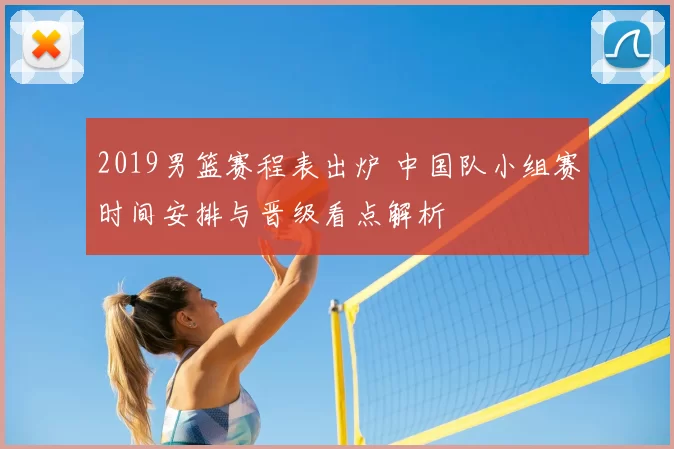 2019男篮赛程表出炉 中国队小组赛时间安排与晋级看点解析