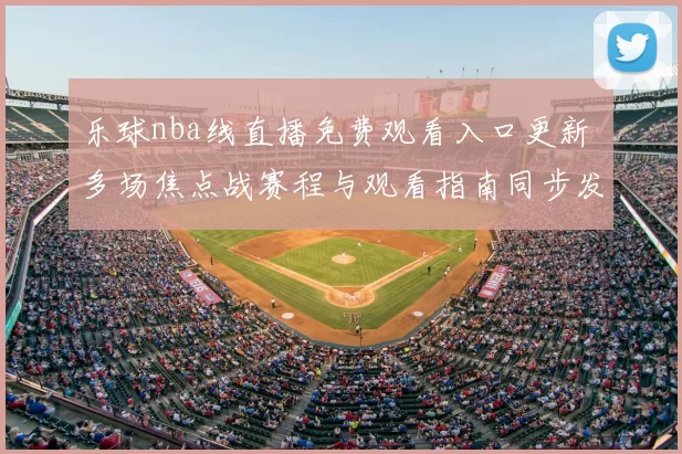 乐球nba线直播免费观看入口更新 多场焦点战赛程与观看指南同步发布