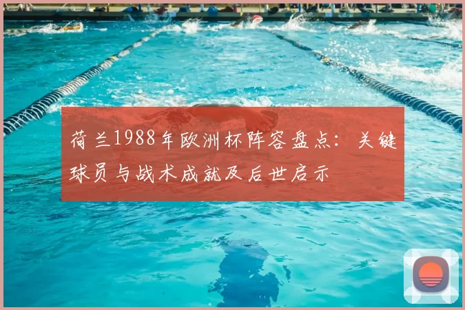 荷兰1988年欧洲杯阵容盘点：关键球员与战术成就及后世启示