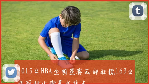 2015年NBA全明星赛西部狂揽163分夺冠科比谢幕成焦点