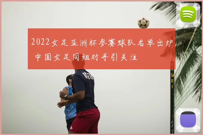 2022女足亚洲杯参赛球队名单出炉 中国女足同组对手引关注