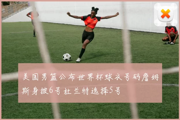 美国男篮公布世界杯球衣号码詹姆斯身披6号杜兰特选择5号