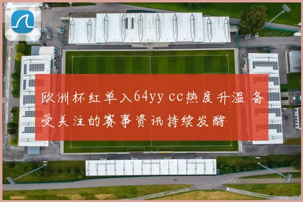 欧洲杯红单入64yy cc热度升温 备受关注的赛事资讯持续发酵