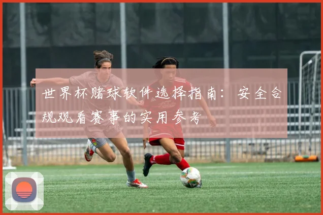 世界杯赌球软件选择指南:安全合规观看赛事的实用参考