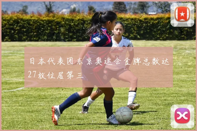 日本代表团东京奥运会金牌总数达27枚位居第三