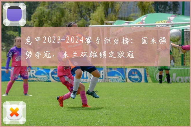 意甲2023-2024赛季积分榜:国米强势夺冠,米兰双雄锁定欧冠