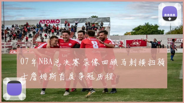 07年NBA总决赛录像回顾马刺横扫骑士詹姆斯首度争冠历程