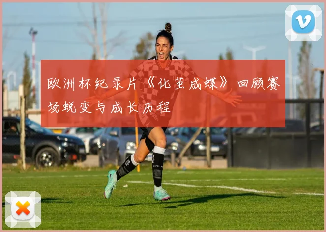 欧洲杯纪录片《化茧成蝶》回顾赛场蜕变与成长历程