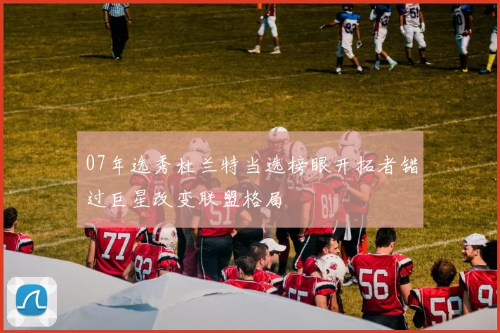 07年选秀杜兰特当选榜眼开拓者错过巨星改变联盟格局
