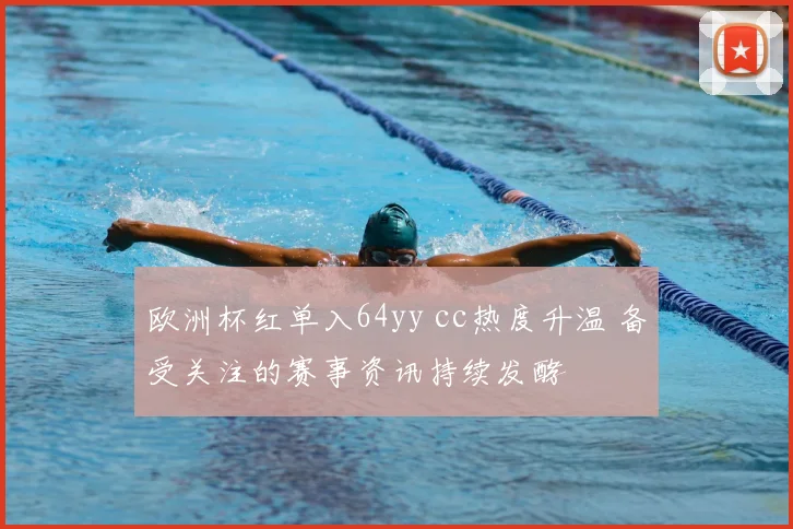 欧洲杯红单入64yy cc热度升温 备受关注的赛事资讯持续发酵