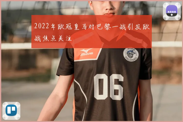 2022年欧冠皇马对巴黎一战引发欧战焦点关注