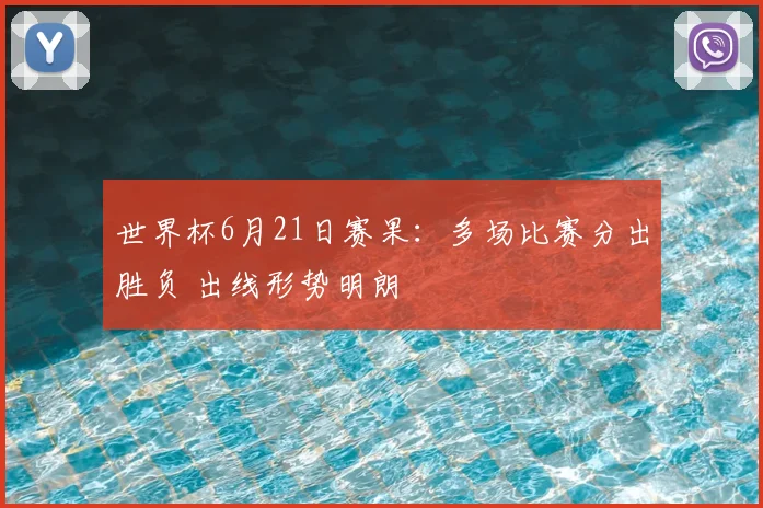 世界杯6月21日赛果：多场比赛分出胜负 出线形势明朗