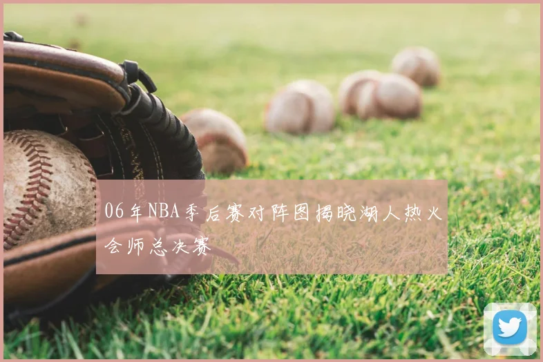 06年NBA季后赛对阵图揭晓湖人热火会师总决赛
