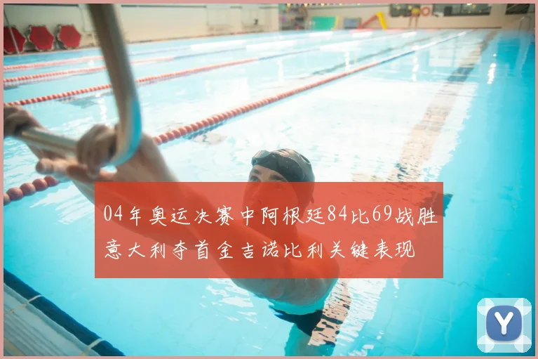 04年奥运决赛中阿根廷84比69战胜意大利夺首金吉诺比利关键表现