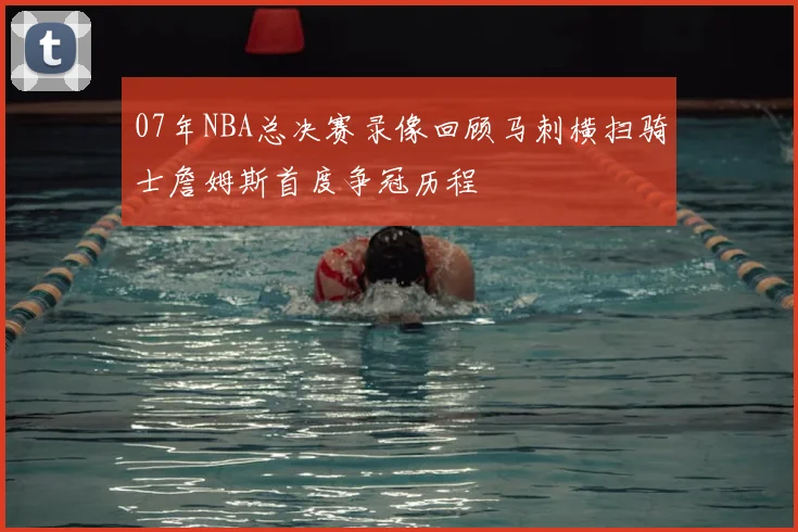 07年NBA总决赛录像回顾马刺横扫骑士詹姆斯首度争冠历程