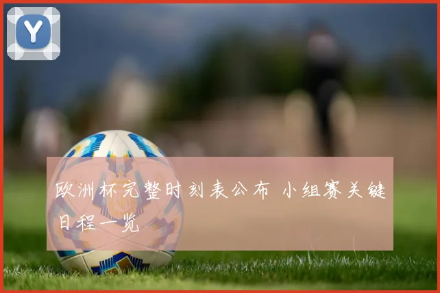 欧洲杯完整时刻表公布 小组赛关键日程一览